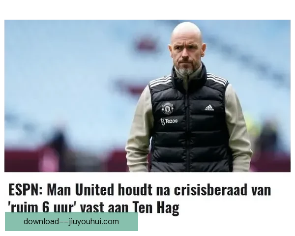滕哈格黯然下课曼联重建风暴开启更衣室权力与成绩危机全面爆发再起